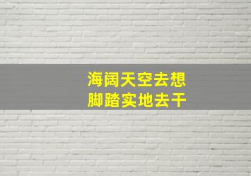 海阔天空去想 脚踏实地去干